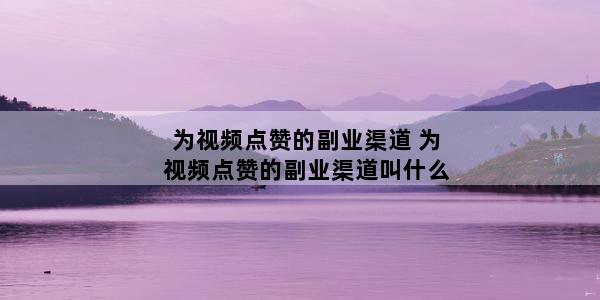 为视频点赞的副业渠道 为视频点赞的副业渠道叫什么